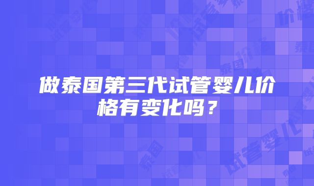 做泰国第三代试管婴儿价格有变化吗？