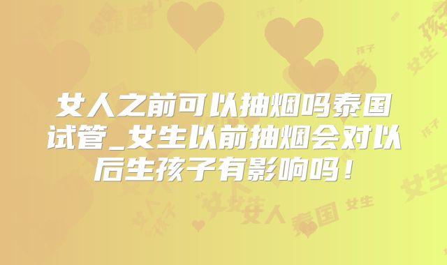 女人之前可以抽烟吗泰国试管_女生以前抽烟会对以后生孩子有影响吗！