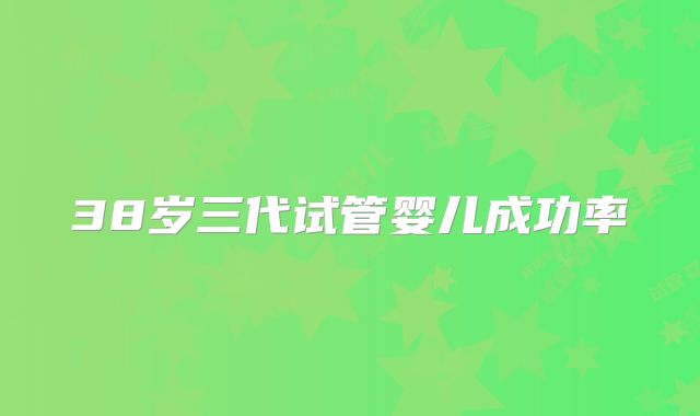 38岁三代试管婴儿成功率