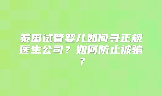 泰国试管婴儿如何寻正规医生公司?如何防止被骗?