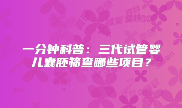 一分钟科普：三代试管婴儿囊胚筛查哪些项目？