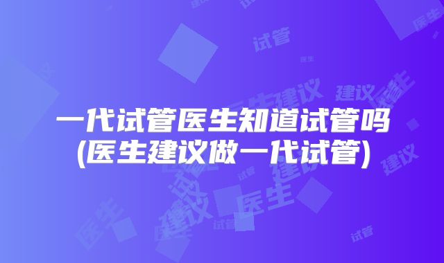 一代试管医生知道试管吗(医生建议做一代试管)