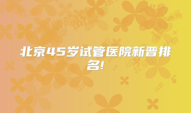 北京45岁试管医院新晋排名!