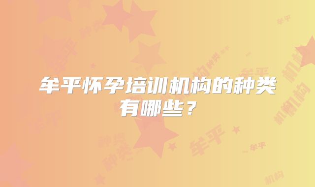 牟平怀孕培训机构的种类有哪些？