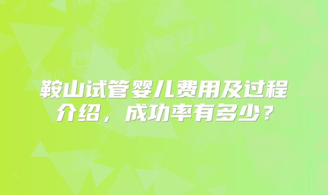 鞍山试管婴儿费用及过程介绍，成功率有多少？