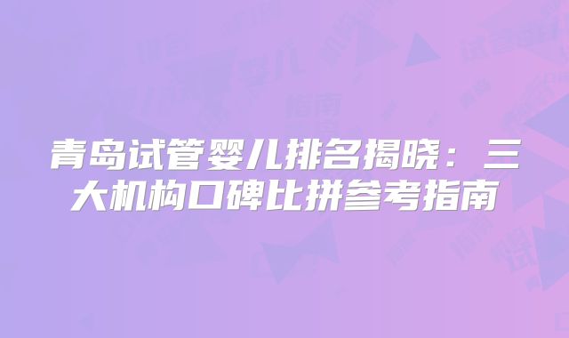青岛试管婴儿排名揭晓:三大机构口碑比拼参考指南