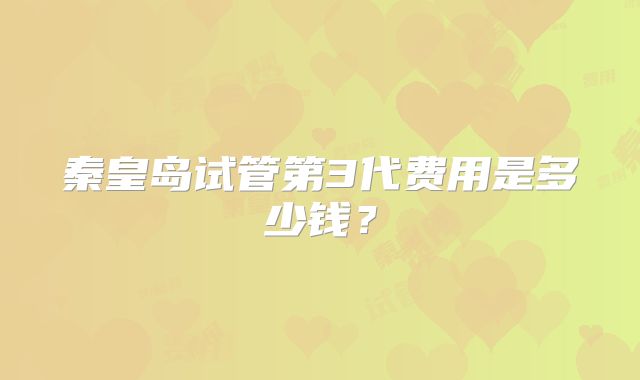 秦皇岛试管第3代费用是多少钱?