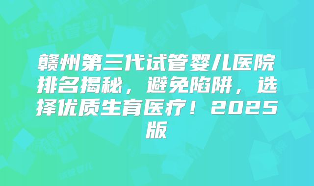 赣州第三代试管婴儿医院排名揭秘，避免陷阱，选择优质生育医疗！2025版