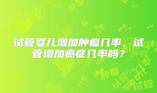 试管婴儿增加肿瘤几率，试管增加癌症几率吗？