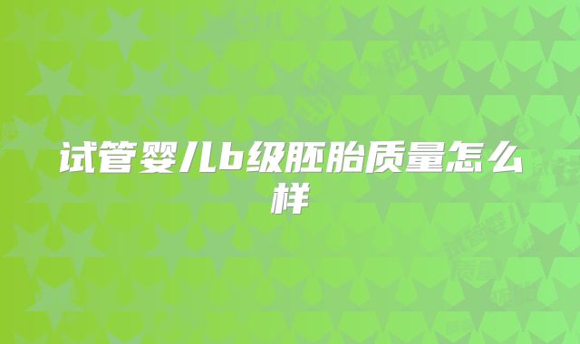 试管婴儿b级胚胎质量怎么样