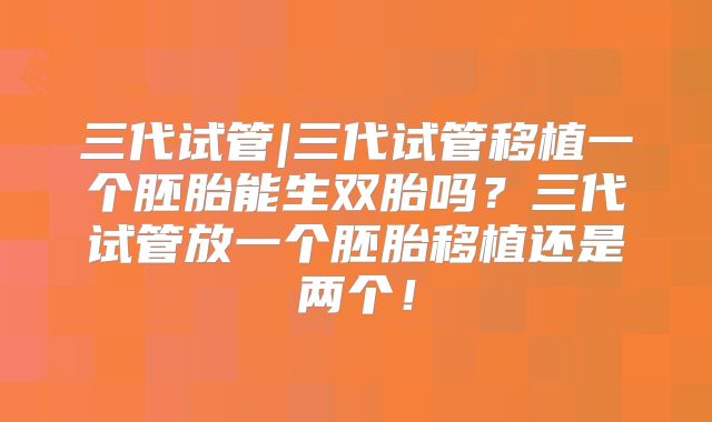 三代试管|三代试管移植一个胚胎能生双胎吗？三代试管放一个胚胎移植还是两个！