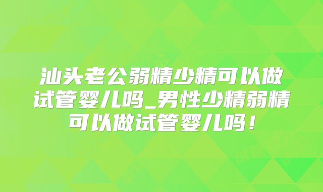 汕头老公弱精少精可以做试管婴儿吗_男性少精弱精可以做试管婴儿吗!