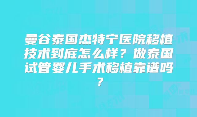 曼谷泰国杰特宁医院移植技术到底怎么样？做泰国试管婴儿手术移植靠谱吗？