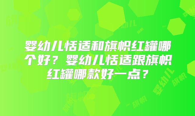 婴幼儿恬适和旗帜红罐哪个好?婴幼儿恬适跟旗帜红罐哪款好一点?