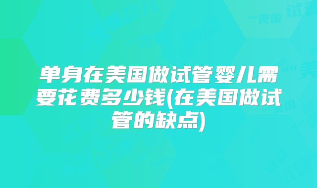 单身在美国做试管婴儿需要花费多少钱(在美国做试管的缺点)