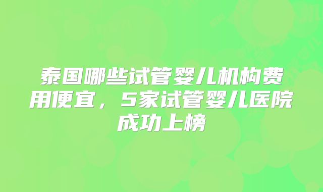 泰国哪些试管婴儿机构费用便宜，5家试管婴儿医院成功上榜