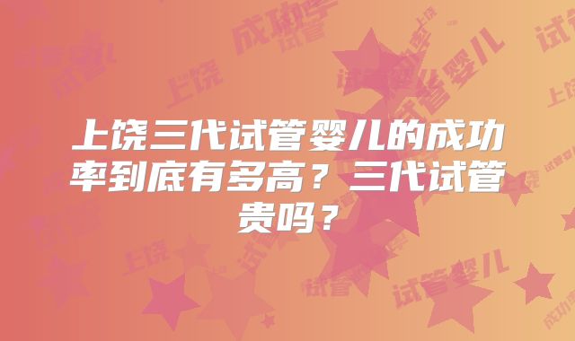 上饶三代试管婴儿的成功率到底有多高？三代试管贵吗？