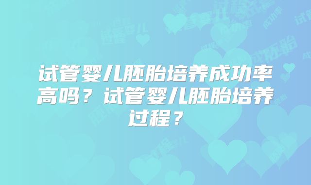 试管婴儿胚胎培养成功率高吗？试管婴儿胚胎培养过程？