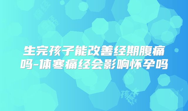 生完孩子能改善经期腹痛吗-体寒痛经会影响怀孕吗