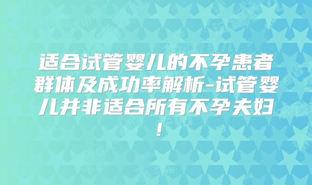 适合试管婴儿的不孕患者群体及成功率解析-试管婴儿并非适合所有不孕夫妇！