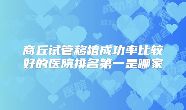 商丘试管移植成功率比较好的医院排名第一是哪家
