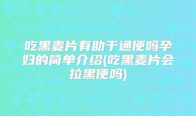 吃黑麦片有助于通便吗孕妇的简单介绍(吃黑麦片会拉黑便吗)