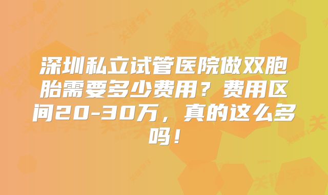 深圳私立试管医院做双胞胎需要多少费用？费用区间20-30万，真的这么多吗！