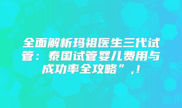 全面解析玛祖医生三代试管：泰国试管婴儿费用与成功率全攻略”,！