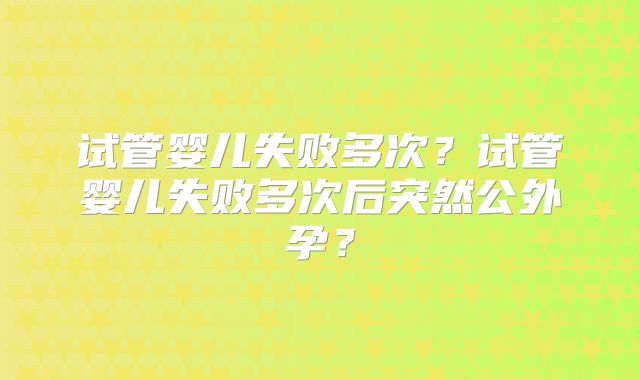 试管婴儿失败多次？试管婴儿失败多次后突然公外孕？