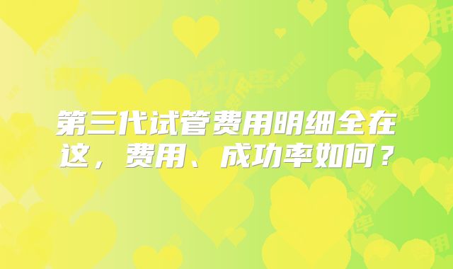 第三代试管费用明细全在这，费用、成功率如何？
