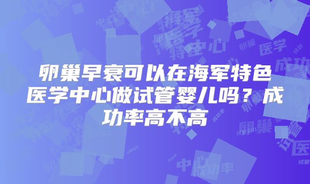 卵巢早衰可以在海军特色医学中心做试管婴儿吗？成功率高不高