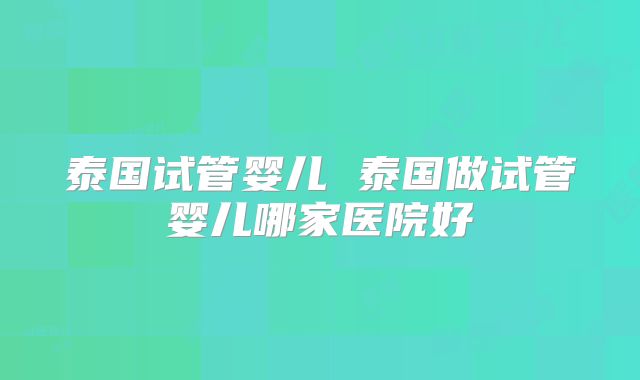 泰国试管婴儿 泰国做试管婴儿哪家医院好