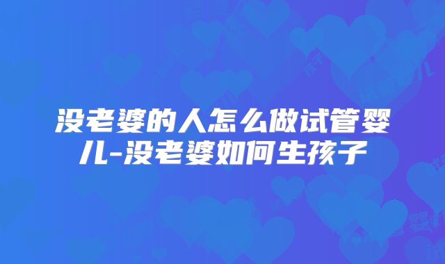 没老婆的人怎么做试管婴儿-没老婆如何生孩子