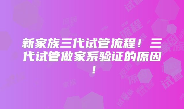新家族三代试管流程！三代试管做家系验证的原因！