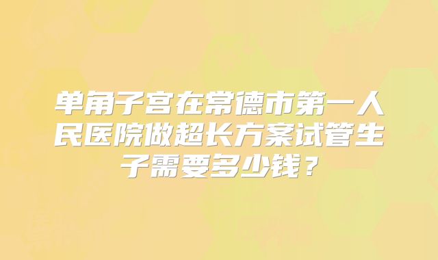 单角子宫在常德市第一人民医院做超长方案试管生子需要多少钱?