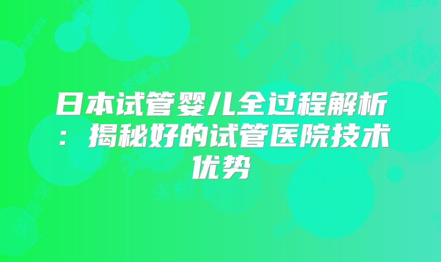 日本试管婴儿全过程解析：揭秘好的试管医院技术优势