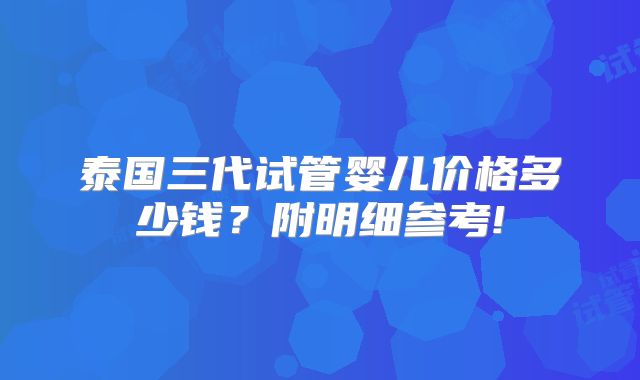 泰国三代试管婴儿价格多少钱？附明细参考!