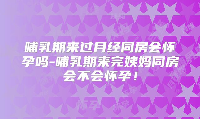哺乳期来过月经同房会怀孕吗-哺乳期来完姨妈同房会不会怀孕！