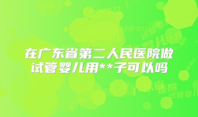 在广东省第二人民医院做试管婴儿用**子可以吗