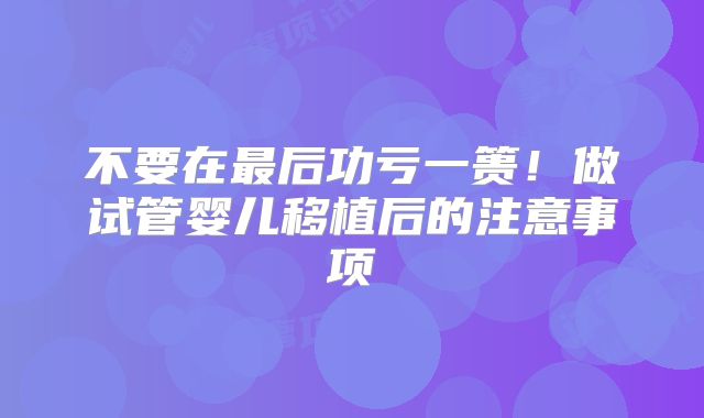 不要在最后功亏一篑！做试管婴儿移植后的注意事项