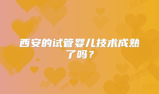 西安的试管婴儿技术成熟了吗?