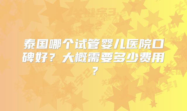 泰国哪个试管婴儿医院口碑好?大概需要多少费用?