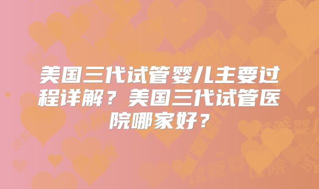 美国三代试管婴儿主要过程详解？美国三代试管医院哪家好？
