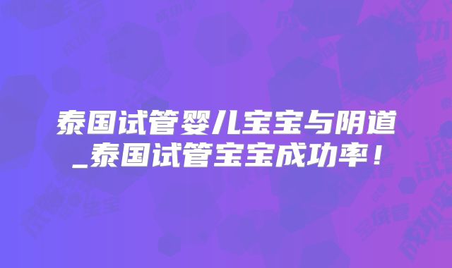 泰国试管婴儿宝宝与阴道_泰国试管宝宝成功率！