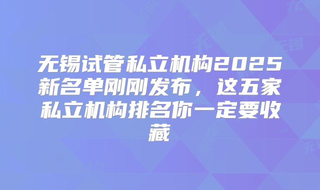 无锡试管私立机构2025新名单刚刚发布，这五家私立机构排名你一定要收藏