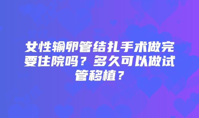 女性输卵管结扎手术做完要住院吗?多久可以做试管移植?