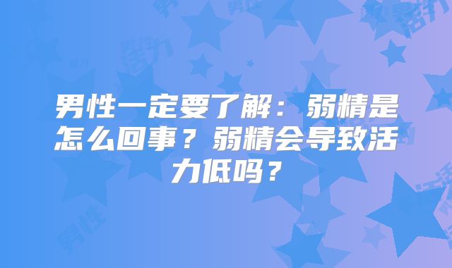 男性一定要了解:弱精是怎么回事?弱精会导致活力低吗?
