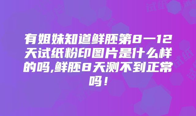 有姐妹知道鲜胚第8一12天试纸粉印图片是什么样的吗,鲜胚8天测不到正常吗!