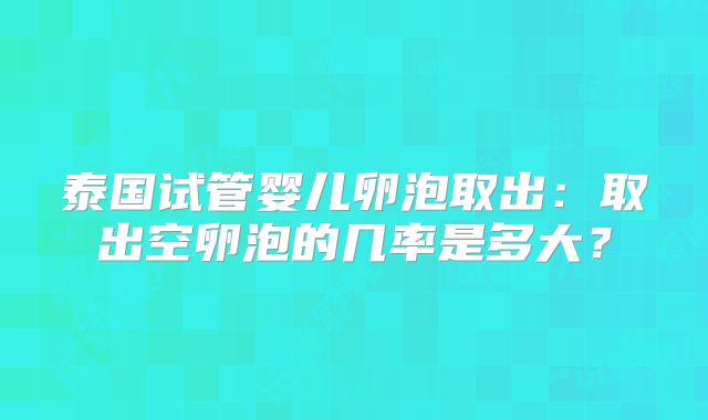 泰国试管婴儿卵泡取出：取出空卵泡的几率是多大？