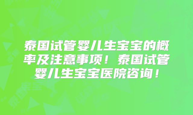 泰国试管婴儿生宝宝的概率及注意事项！泰国试管婴儿生宝宝医院咨询！